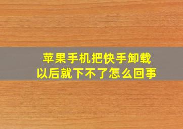 苹果手机把快手卸载以后就下不了怎么回事