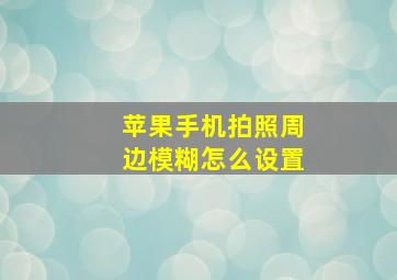 苹果手机拍照周边模糊怎么设置