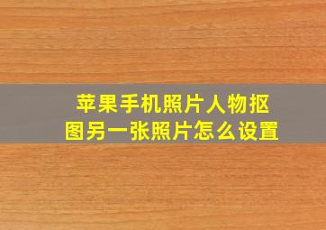 苹果手机照片人物抠图另一张照片怎么设置