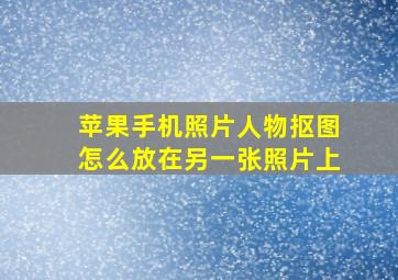 苹果手机照片人物抠图怎么放在另一张照片上