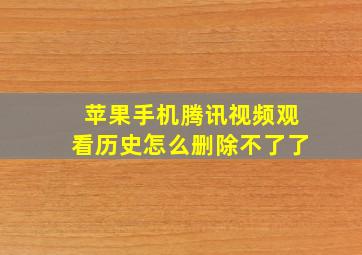 苹果手机腾讯视频观看历史怎么删除不了了