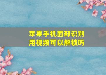 苹果手机面部识别用视频可以解锁吗