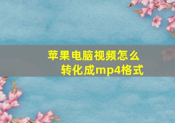 苹果电脑视频怎么转化成mp4格式