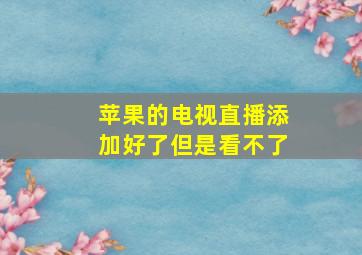 苹果的电视直播添加好了但是看不了