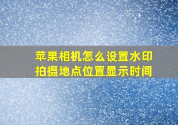 苹果相机怎么设置水印拍摄地点位置显示时间