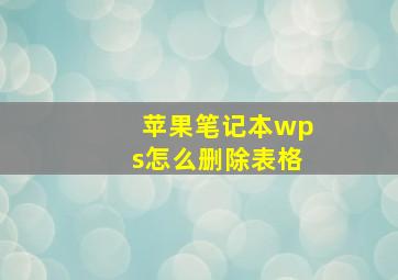 苹果笔记本wps怎么删除表格