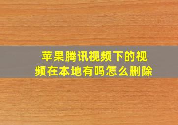 苹果腾讯视频下的视频在本地有吗怎么删除