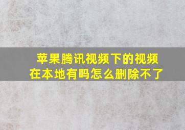 苹果腾讯视频下的视频在本地有吗怎么删除不了