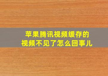 苹果腾讯视频缓存的视频不见了怎么回事儿