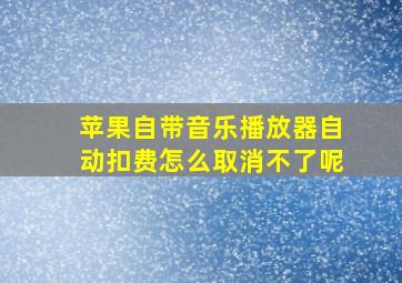 苹果自带音乐播放器自动扣费怎么取消不了呢