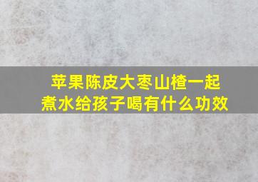 苹果陈皮大枣山楂一起煮水给孩子喝有什么功效