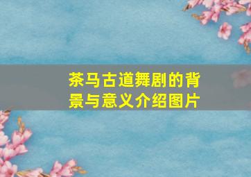 茶马古道舞剧的背景与意义介绍图片