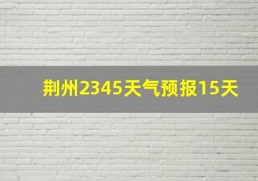 荆州2345天气预报15天