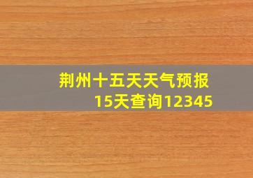 荆州十五天天气预报15天查询12345