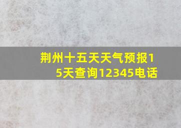 荆州十五天天气预报15天查询12345电话