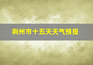 荆州市十五天天气预报