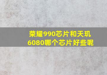 荣耀990芯片和天玑6080哪个芯片好些呢