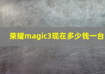 荣耀magic3现在多少钱一台