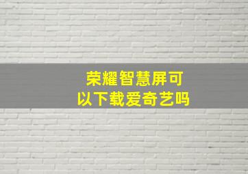 荣耀智慧屏可以下载爱奇艺吗