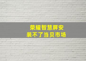 荣耀智慧屏安装不了当贝市场