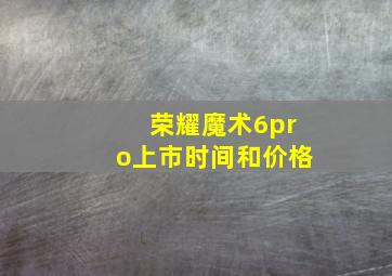 荣耀魔术6pro上市时间和价格