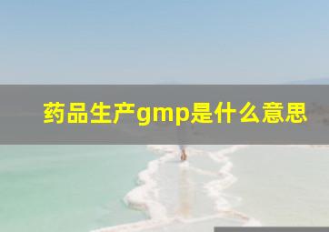 药品生产gmp是什么意思