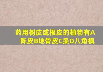 药用树皮或根皮的植物有A陈皮B地骨皮C桑D八角枫