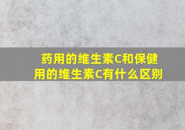 药用的维生素C和保健用的维生素C有什么区别