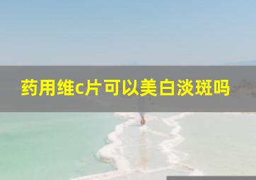 药用维c片可以美白淡斑吗