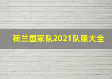 荷兰国家队2021队服大全