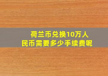 荷兰币兑换10万人民币需要多少手续费呢