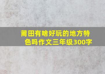 莆田有啥好玩的地方特色吗作文三年级300字