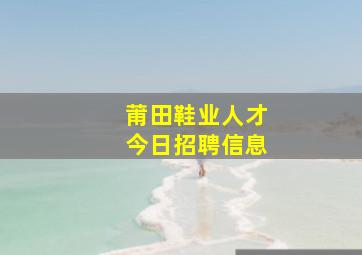 莆田鞋业人才今日招聘信息