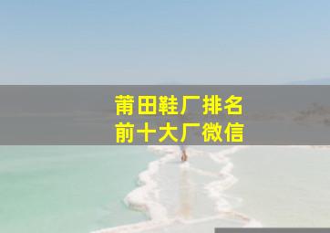 莆田鞋厂排名前十大厂微信