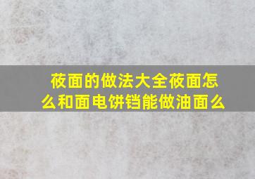 莜面的做法大全莜面怎么和面电饼铛能做油面么