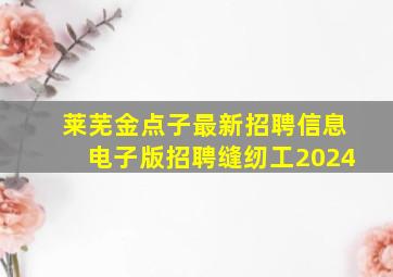 莱芜金点子最新招聘信息电子版招聘缝纫工2024