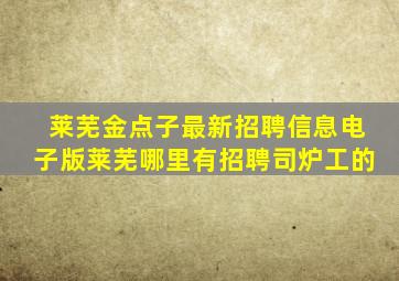 莱芜金点子最新招聘信息电子版莱芜哪里有招聘司炉工的