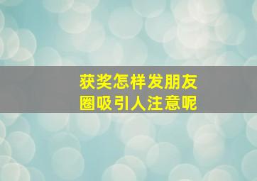 获奖怎样发朋友圈吸引人注意呢