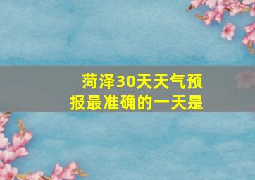 菏泽30天天气预报最准确的一天是