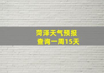 菏泽天气预报查询一周15天