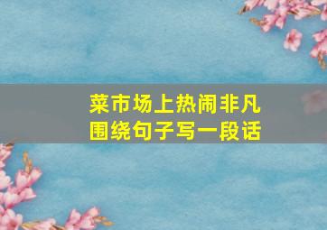 菜市场上热闹非凡围绕句子写一段话