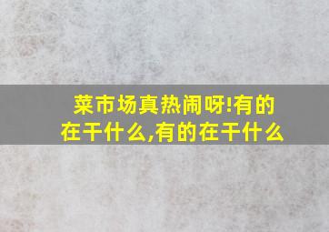 菜市场真热闹呀!有的在干什么,有的在干什么