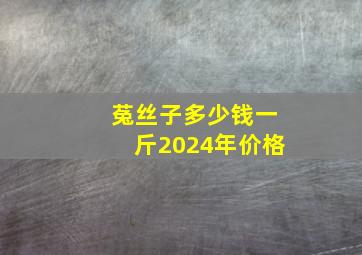 菟丝子多少钱一斤2024年价格