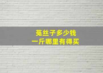 菟丝子多少钱一斤哪里有得买