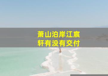 萧山泊岸江宸轩有没有交付