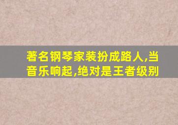 著名钢琴家装扮成路人,当音乐响起,绝对是王者级别