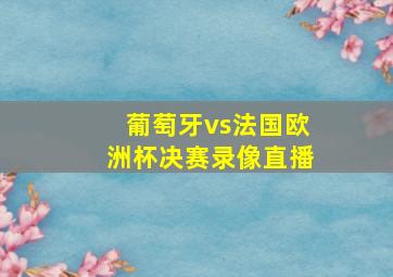 葡萄牙vs法国欧洲杯决赛录像直播