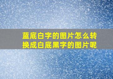 蓝底白字的图片怎么转换成白底黑字的图片呢