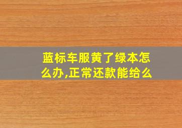 蓝标车服黄了绿本怎么办,正常还款能给么