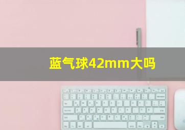 蓝气球42mm大吗